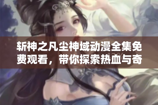 斩神之凡尘神域动漫全集免费观看，带你探索热血与奇幻的神秘世界
