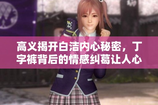 高义揭开白洁内心秘密，丁字裤背后的情感纠葛让人心痛不已