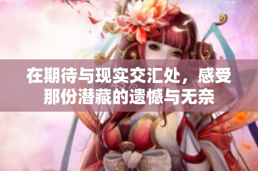 在期待与现实交汇处，感受那份潜藏的遗憾与无奈