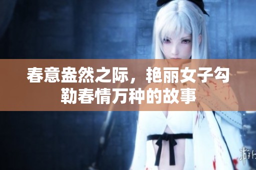 春意盎然之际，艳丽女子勾勒春情万种的故事