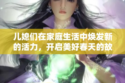 儿媳们在家庭生活中焕发新的活力，开启美好春天的故事
