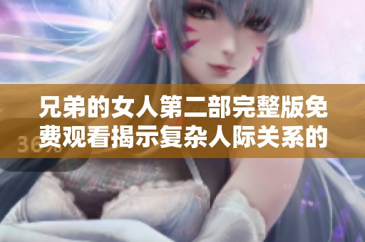 兄弟的女人第二部完整版免费观看揭示复杂人际关系的情感故事