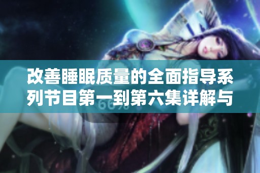 改善睡眠质量的全面指导系列节目第一到第六集详解与分享