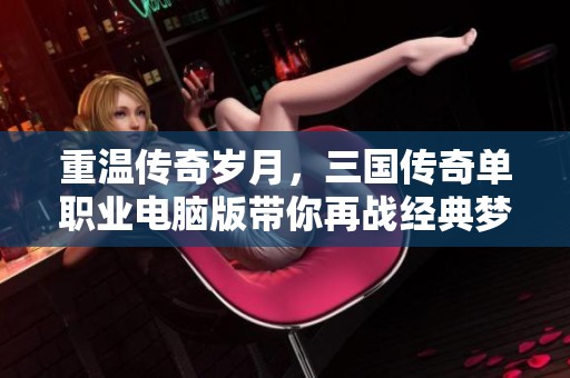 重温传奇岁月，三国传奇单职业电脑版带你再战经典梦想