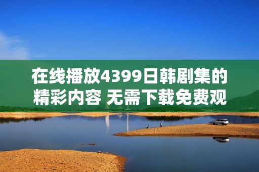 在线播放4399日韩剧集的精彩内容 无需下载免费观看乐趣无限