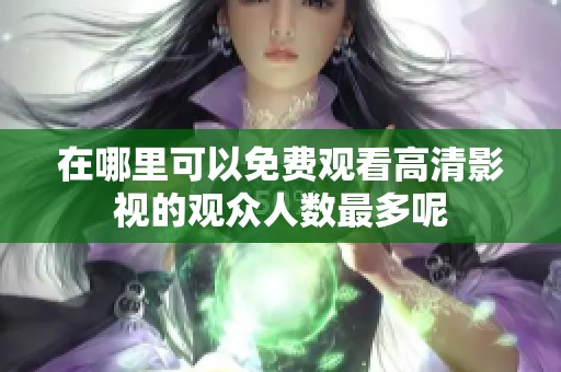 在哪里可以免费观看高清影视的观众人数最多呢