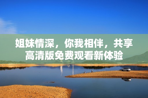 姐妹情深，你我相伴，共享高清版免费观看新体验