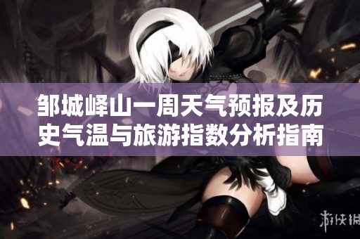 邹城峄山一周天气预报及历史气温与旅游指数分析指南