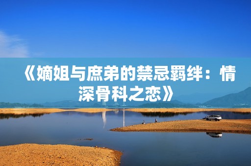 《嫡姐与庶弟的禁忌羁绊：情深骨科之恋》