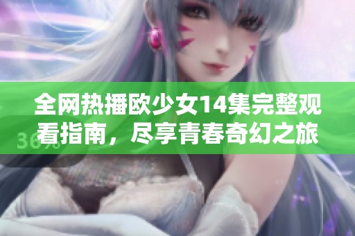 全网热播欧少女14集完整观看指南，尽享青春奇幻之旅