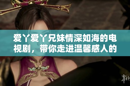 爱丫爱丫兄妹情深如海的电视剧，带你走进温馨感人的故事世界