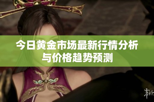 今日黄金市场最新行情分析与价格趋势预测
