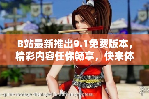 B站最新推出9.1免费版本，精彩内容任你畅享，快来体验吧！