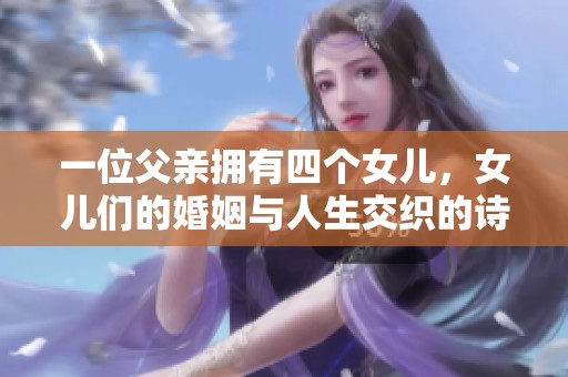 一位父亲拥有四个女儿，女儿们的婚姻与人生交织的诗意故事