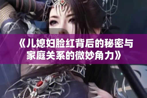 《儿媳妇脸红背后的秘密与家庭关系的微妙角力》