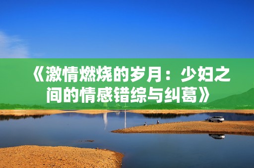 《激情燃烧的岁月：少妇之间的情感错综与纠葛》