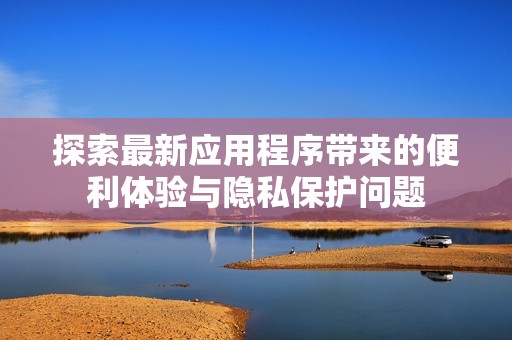探索最新应用程序带来的便利体验与隐私保护问题
