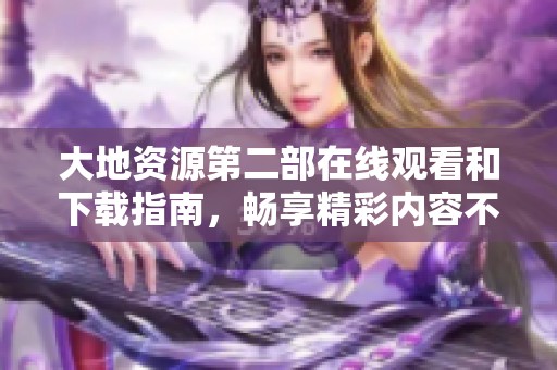 大地资源第二部在线观看和下载指南，畅享精彩内容不容错过