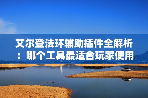 艾尔登法环辅助插件全解析：哪个工具最适合玩家使用？