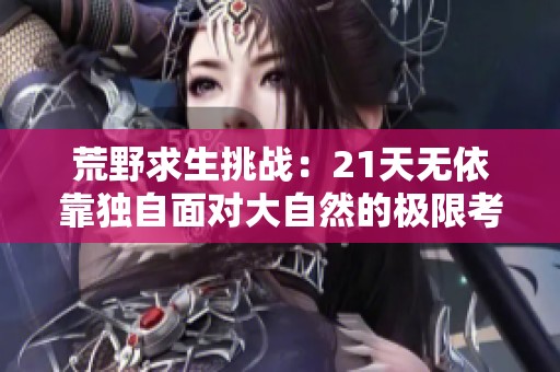 荒野求生挑战：21天无依靠独自面对大自然的极限考验