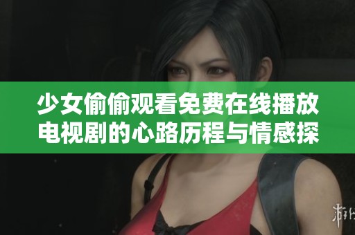 少女偷偷观看免费在线播放电视剧的心路历程与情感探讨