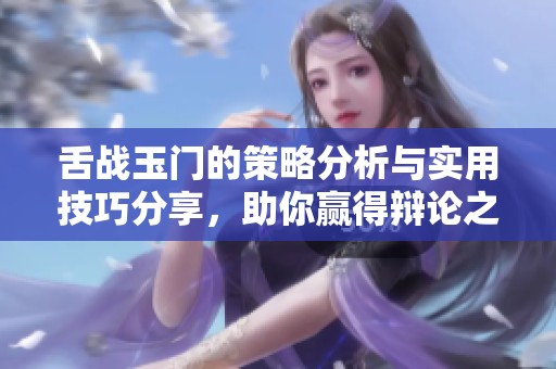 舌战玉门的策略分析与实用技巧分享，助你赢得辩论之战