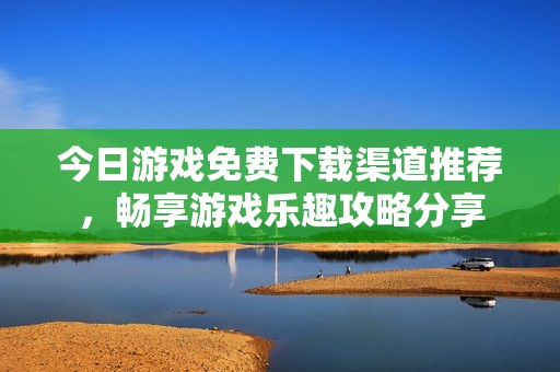 今日游戏免费下载渠道推荐，畅享游戏乐趣攻略分享