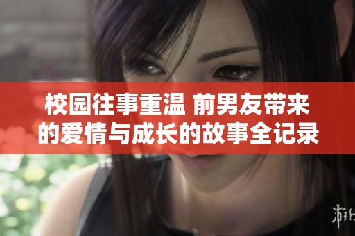 校园往事重温 前男友带来的爱情与成长的故事全记录