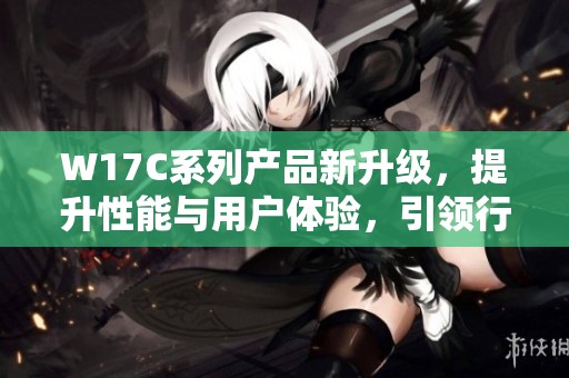 W17C系列产品新升级，提升性能与用户体验，引领行业创新趋势