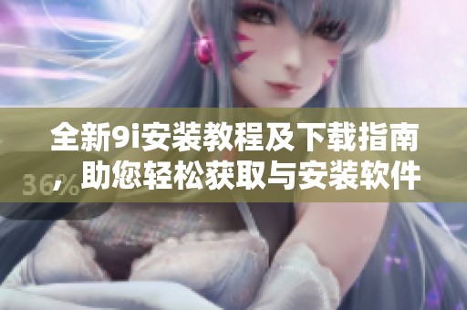 全新9i安装教程及下载指南，助您轻松获取与安装软件