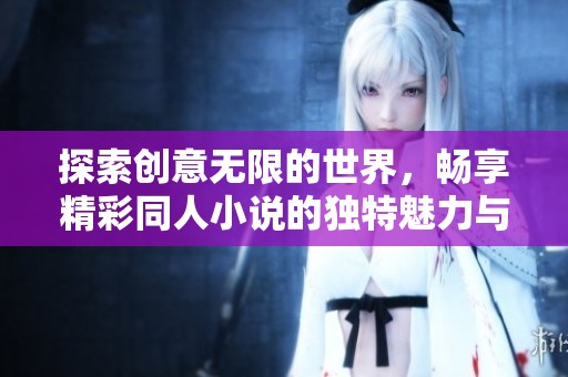 探索创意无限的世界，畅享精彩同人小说的独特魅力与故事情感