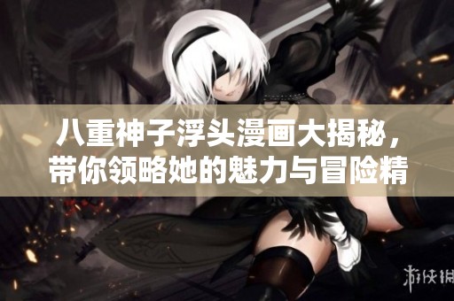 八重神子浮头漫画大揭秘，带你领略她的魅力与冒险精彩瞬间