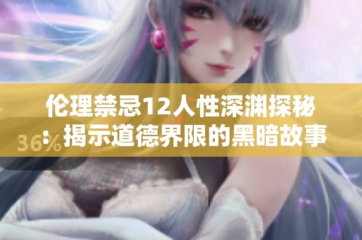 伦理禁忌12人性深渊探秘：揭示道德界限的黑暗故事
