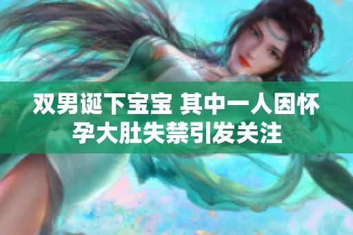 双男诞下宝宝 其中一人因怀孕大肚失禁引发关注