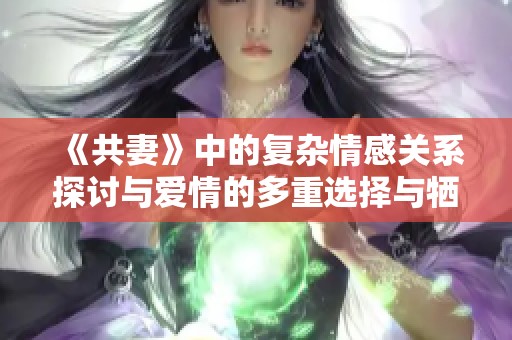 《共妻》中的复杂情感关系探讨与爱情的多重选择与牺牲