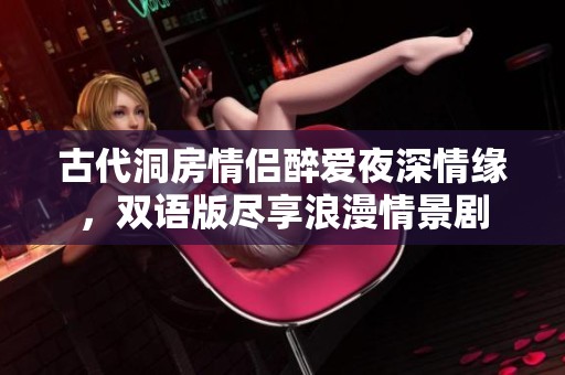 古代洞房情侣醉爱夜深情缘，双语版尽享浪漫情景剧