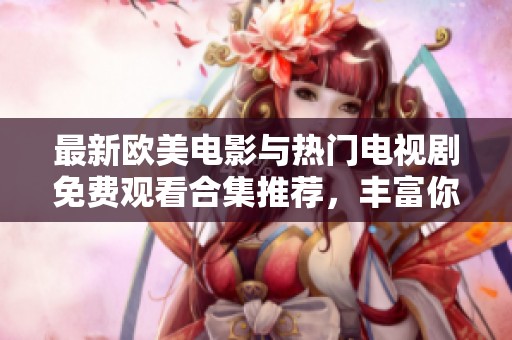 最新欧美电影与热门电视剧免费观看合集推荐，丰富你的观影视野
