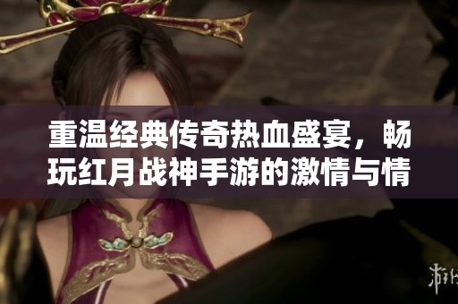 重温经典传奇热血盛宴，畅玩红月战神手游的激情与情怀