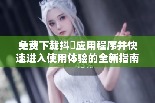 免费下载抖抈应用程序并快速进入使用体验的全新指南