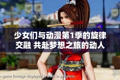少女们与动漫第1季的旋律交融 共赴梦想之旅的动人篇章