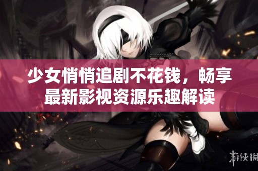 少女悄悄追剧不花钱，畅享最新影视资源乐趣解读