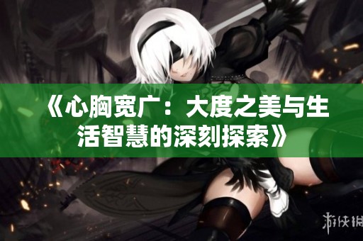 《心胸宽广：大度之美与生活智慧的深刻探索》