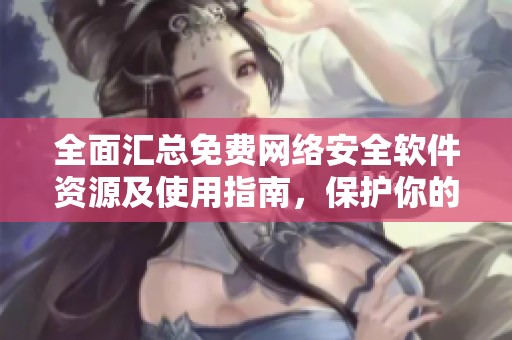 全面汇总免费网络安全软件资源及使用指南，保护你的网络安全