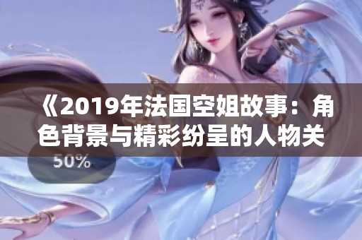 《2019年法国空姐故事：角色背景与精彩纷呈的人物关系》