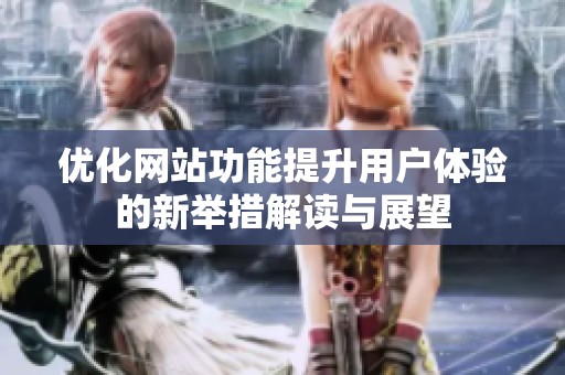 优化网站功能提升用户体验的新举措解读与展望