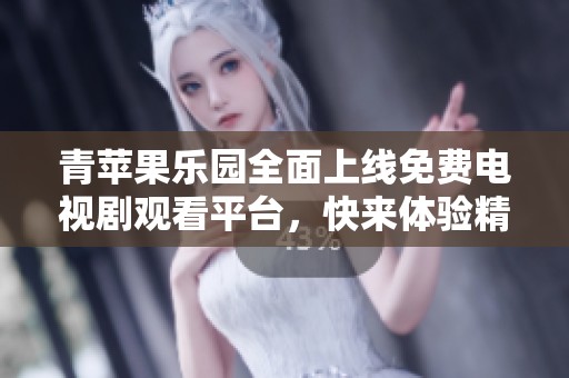 青苹果乐园全面上线免费电视剧观看平台，快来体验精彩影视内容！