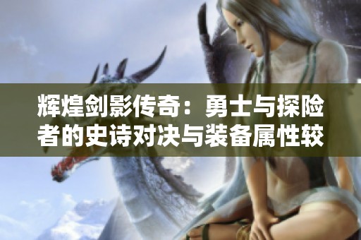 辉煌剑影传奇：勇士与探险者的史诗对决与装备属性较量