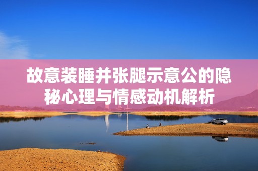 故意装睡并张腿示意公的隐秘心理与情感动机解析