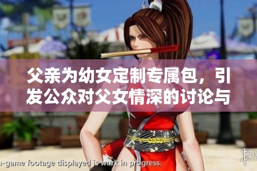 父亲为幼女定制专属包，引发公众对父女情深的讨论与关注