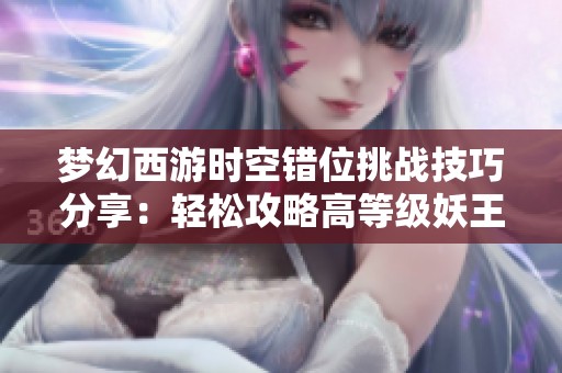梦幻西游时空错位挑战技巧分享：轻松攻略高等级妖王的秘技解析